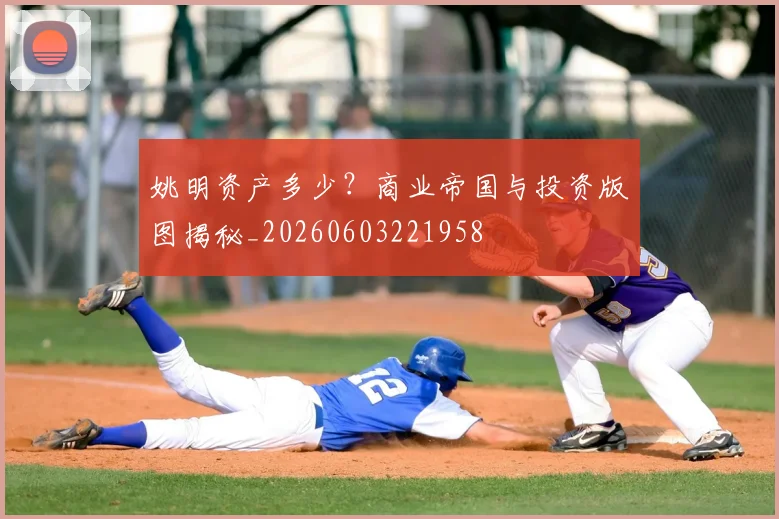 姚明资产多少?商业帝国与投资版图揭秘_20260603221958