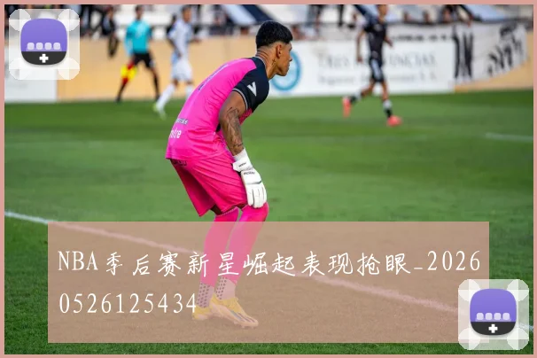 NBA季后赛新星崛起表现抢眼_20260526125434