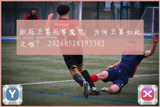 欧冠卫冕冠军魔咒：为何卫冕如此之难？_20260528193302