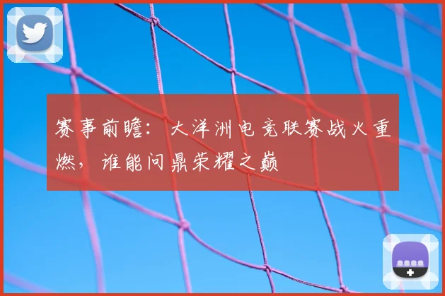 赛事前瞻：大洋洲电竞联赛战火重燃，谁能问鼎荣耀之巅