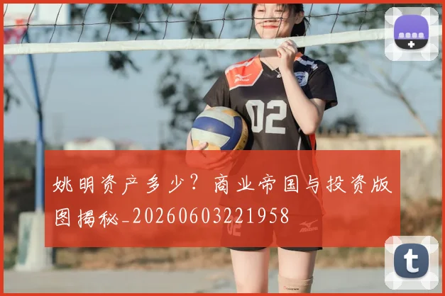 姚明资产多少?商业帝国与投资版图揭秘_20260603221958
