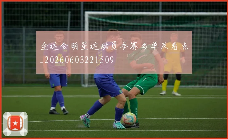全运会明星运动员参赛名单及看点_20260603221509