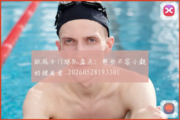 欧冠冷门球队盘点：那些不容小觑的搅局者_20260528193301