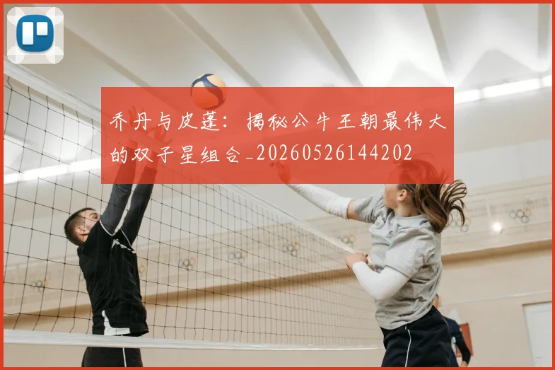 乔丹与皮蓬：揭秘公牛王朝最伟大的双子星组合_20260526144202