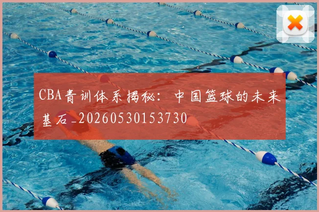 CBA青训体系揭秘：中国篮球的未来基石_20260530153730