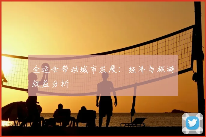 全运会带动城市发展：经济与旅游效益分析