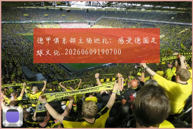 德甲俱乐部主场巡礼：感受德国足球文化_20260609190700