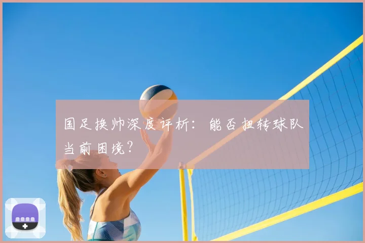 国足换帅深度评析:能否扭转球队当前困境?