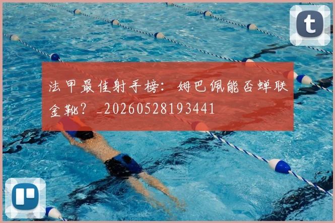 法甲最佳射手榜：姆巴佩能否蝉联金靴？_20260528193441