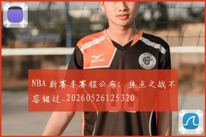 NBA 新赛季赛程公布：焦点之战不容错过_20260526125320