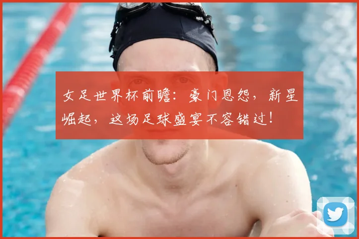 女足世界杯前瞻：豪门恩怨，新星崛起，这场足球盛宴不容错过！