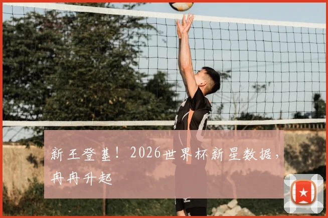 新王登基！2026世界杯新星数据，冉冉升起