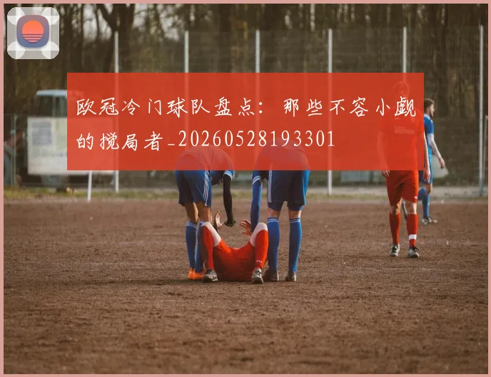 欧冠冷门球队盘点：那些不容小觑的搅局者_20260528193301