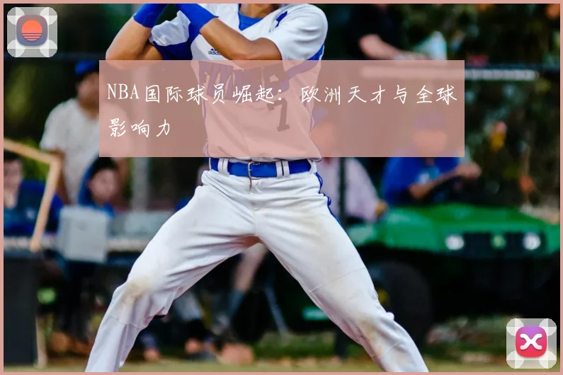 NBA国际球员崛起：欧洲天才与全球影响力