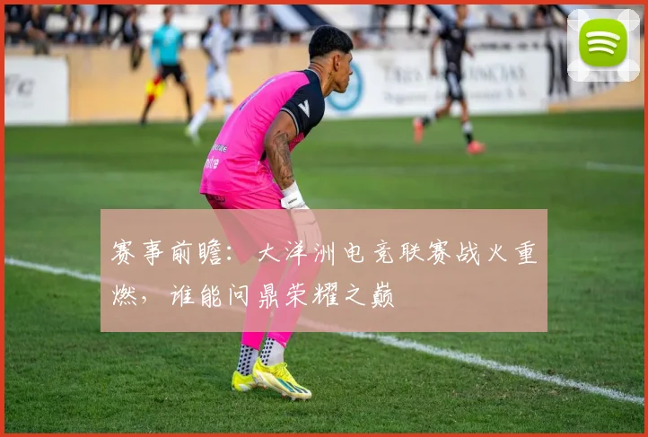 赛事前瞻：大洋洲电竞联赛战火重燃，谁能问鼎荣耀之巅