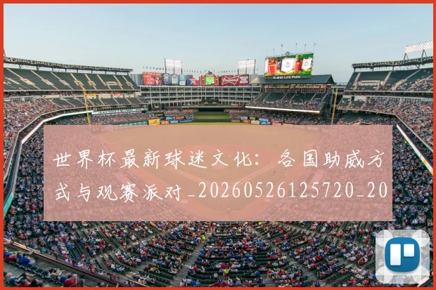 世界杯最新球迷文化：各国助威方式与观赛派对_20260526125720_20260607160440