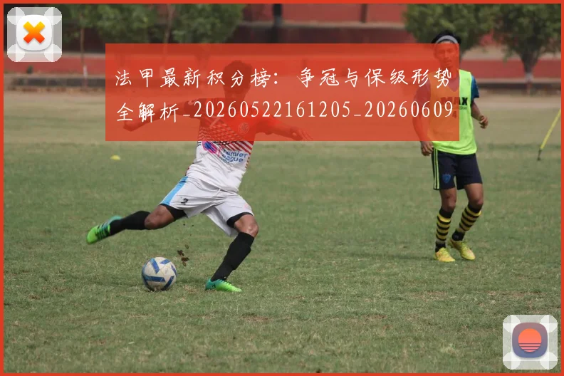 法甲最新积分榜：争冠与保级形势全解析_20260522161205_20260609233010